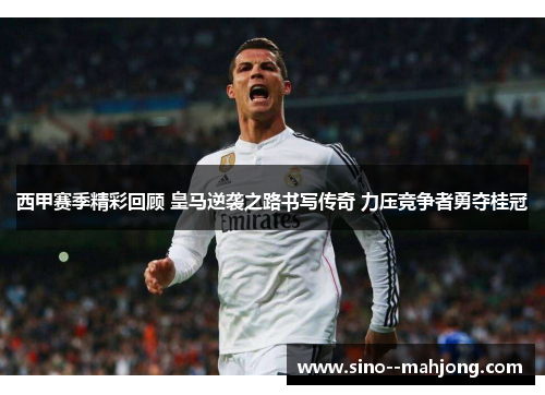 西甲赛季精彩回顾 皇马逆袭之路书写传奇 力压竞争者勇夺桂冠