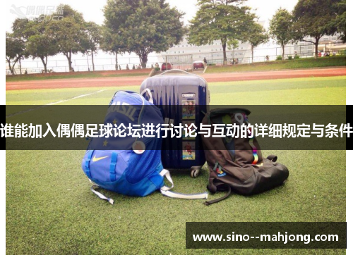 谁能加入偶偶足球论坛进行讨论与互动的详细规定与条件