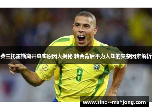 费兰托雷斯离开真实原因大揭秘 转会背后不为人知的复杂因素解析