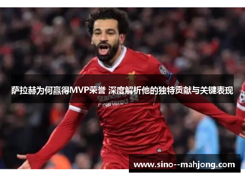 萨拉赫为何赢得MVP荣誉 深度解析他的独特贡献与关键表现