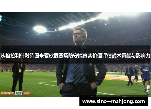 从格拉利什对阵国米看欧冠赛场防守端真实价值评估战术贡献与影响力
