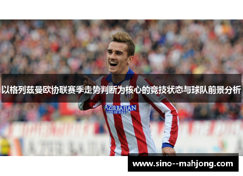 以格列兹曼欧协联赛季走势判断为核心的竞技状态与球队前景分析
