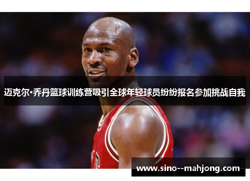 迈克尔·乔丹篮球训练营吸引全球年轻球员纷纷报名参加挑战自我