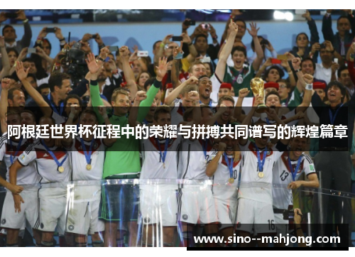 阿根廷世界杯征程中的荣耀与拼搏共同谱写的辉煌篇章