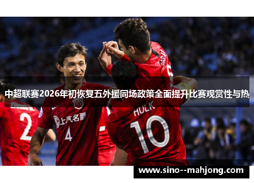 中超联赛2026年初恢复五外援同场政策全面提升比赛观赏性与热