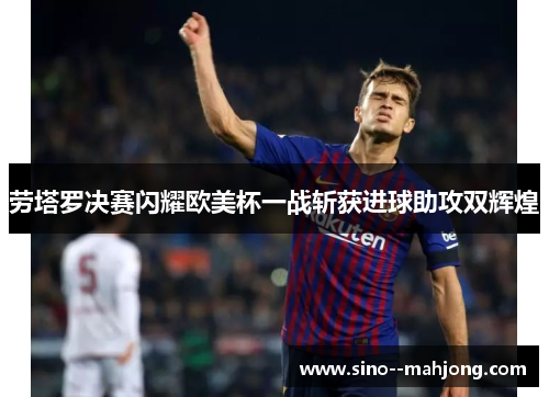 劳塔罗决赛闪耀欧美杯一战斩获进球助攻双辉煌