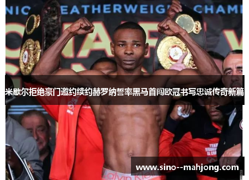 米歇尔拒绝豪门邀约续约赫罗纳誓率黑马首闯欧冠书写忠诚传奇新篇