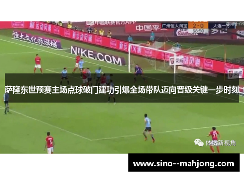 萨隆东世预赛主场点球破门建功引爆全场带队迈向晋级关键一步时刻 萨隆东世预赛主场点球破门建功引爆全场带队迈向晋级关键一步时刻