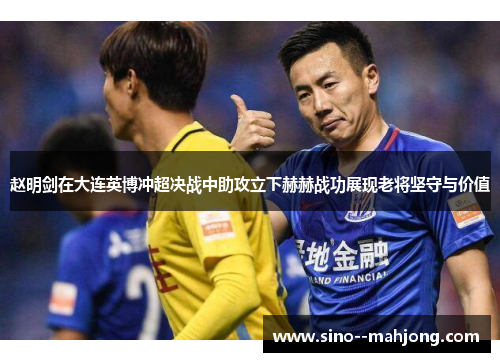 赵明剑在大连英博冲超决战中助攻立下赫赫战功展现老将坚守与价值 赵明剑在大连英博冲超决战中助攻立下赫赫战功展现老将坚守与价值