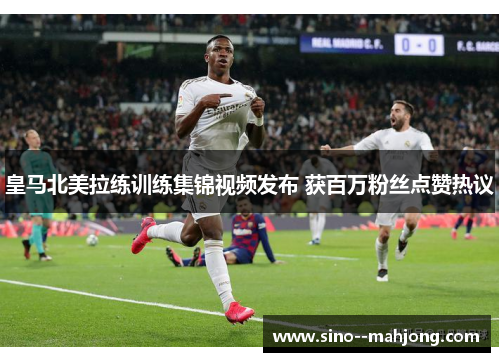 皇马北美拉练训练集锦视频发布 获百万粉丝点赞热议