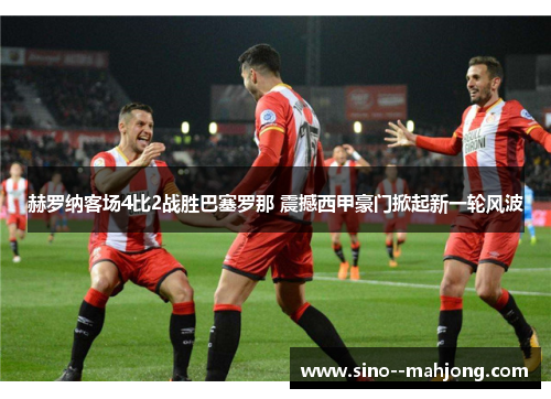 赫罗纳客场4比2战胜巴塞罗那 震撼西甲豪门掀起新一轮风波