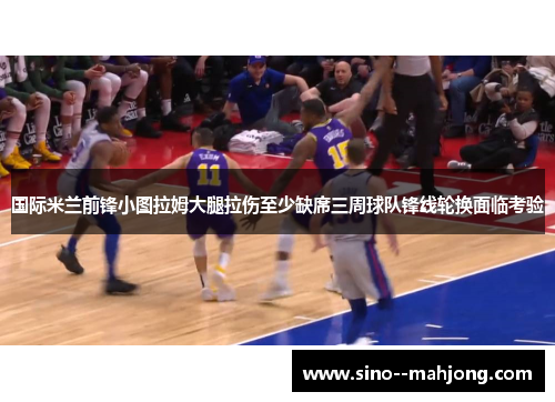 国际米兰前锋小图拉姆大腿拉伤至少缺席三周球队锋线轮换面临考验