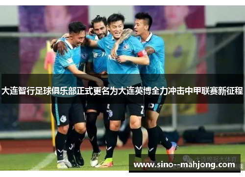 大连智行足球俱乐部正式更名为大连英博全力冲击中甲联赛新征程