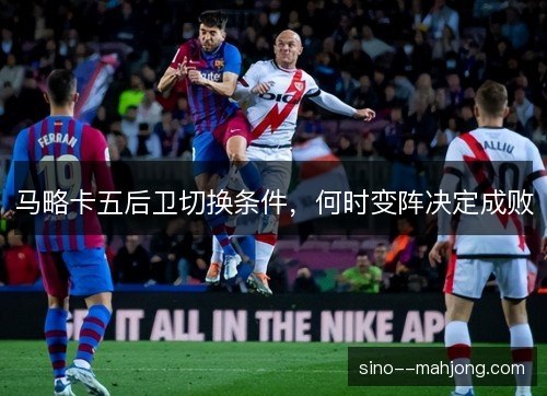 马略卡五后卫切换条件,何时变阵决定成败 马略卡五后卫切换条件,何时变阵决定成败